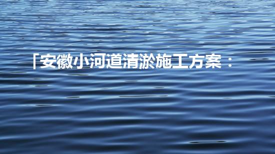 「安徽小河道清淤施工方案：高效簡潔，確保順暢排水」